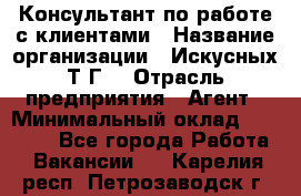 Консультант по работе с клиентами › Название организации ­ Искусных Т.Г. › Отрасль предприятия ­ Агент › Минимальный оклад ­ 25 000 - Все города Работа » Вакансии   . Карелия респ.,Петрозаводск г.